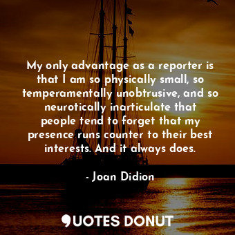  My only advantage as a reporter is that I am so physically small, so temperament... - Joan Didion - Quotes Donut