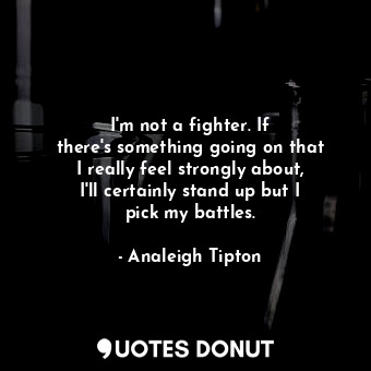 I&#39;m not a fighter. If there&#39;s something going on that I really feel strongly about, I&#39;ll certainly stand up but I pick my battles.