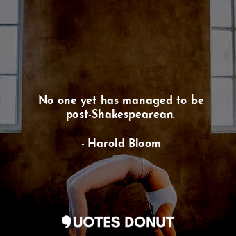  No one yet has managed to be post-Shakespearean.... - Harold Bloom - Quotes Donut