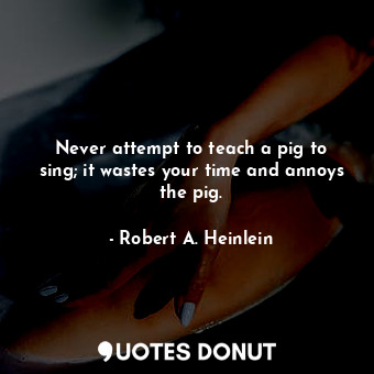  Never attempt to teach a pig to sing; it wastes your time and annoys the pig.... - Robert A. Heinlein - Quotes Donut