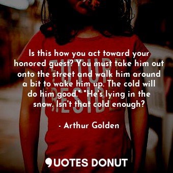  Is this how you act toward your honored guest? You must take him out onto the st... - Arthur Golden - Quotes Donut