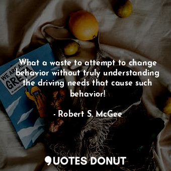  What a waste to attempt to change behavior without truly understanding the drivi... - Robert S. McGee - Quotes Donut