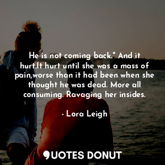 He is not coming back." And it hurt.It hurt until she was a mass of pain,worse than it had been when she thought he was dead. More all consuming. Ravaging her insides.