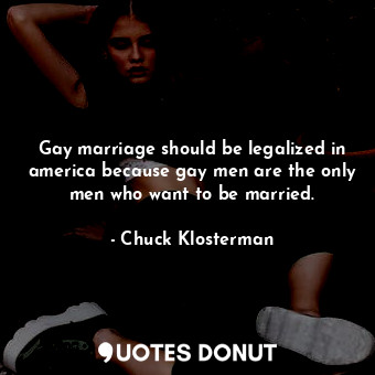 Gay marriage should be legalized in america because gay men are the only men who want to be married.