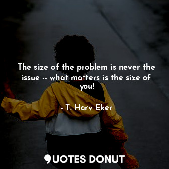  The size of the problem is never the issue -- what matters is the size of you!... - T. Harv Eker - Quotes Donut