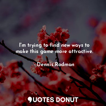  I&#39;m trying to find new ways to make this game more attractive.... - Dennis Rodman - Quotes Donut