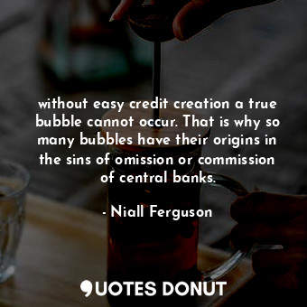 without easy credit creation a true bubble cannot occur. That is why so many bubbles have their origins in the sins of omission or commission of central banks.