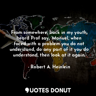 From somewhere, back in my youth, heard Prof say, ‘Manuel, when faced with a problem you do not understand, do any part of it you do understand, then look at it again.