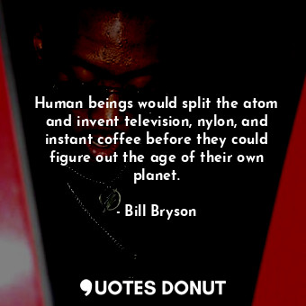 Human beings would split the atom and invent television, nylon, and instant coffee before they could figure out the age of their own planet.