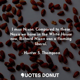  I miss Nixon. Compared to these Nazis we have in the White House now, Richard Ni... - Hunter S. Thompson - Quotes Donut