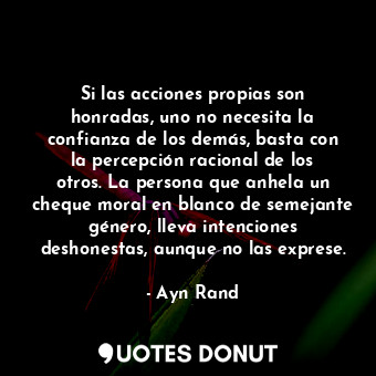 Si las acciones propias son honradas, uno no necesita la confianza de los demás, basta con la percepción racional de los otros. La persona que anhela un cheque moral en blanco de semejante género, lleva intenciones deshonestas, aunque no las exprese.