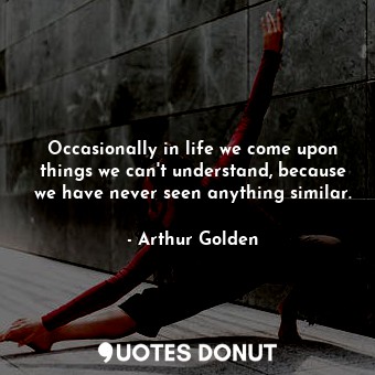  Occasionally in life we come upon things we can't understand, because we have ne... - Arthur Golden - Quotes Donut