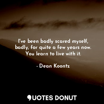  I've been badly scared myself, badly, for quite a few years now. You learn to li... - Dean Koontz - Quotes Donut
