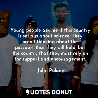  Young people ask me if this country is serious about science. They aren&#39;t th... - John Polanyi - Quotes Donut