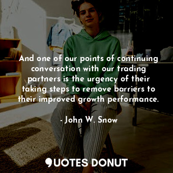  And one of our points of continuing conversation with our trading partners is th... - John W. Snow - Quotes Donut