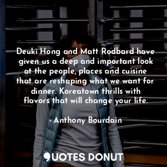 Deuki Hong and Matt Rodbard have given us a deep and important look at the people, places and cuisine that are reshaping what we want for dinner. Koreatown thrills with flavors that will change your life.