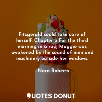 Fitzgerald could take care of herself. Chapter 3 For the third morning in a row, Maggie was awakened by the sound of men and machinery outside her windows.