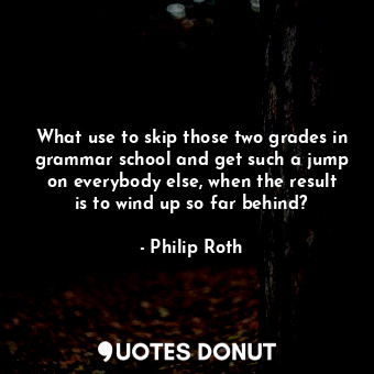  What use to skip those two grades in grammar school and get such a jump on every... - Philip Roth - Quotes Donut