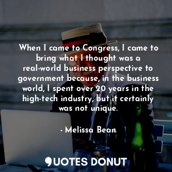  When I came to Congress, I came to bring what I thought was a real-world busines... - Melissa Bean - Quotes Donut