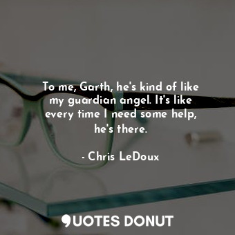  To me, Garth, he&#39;s kind of like my guardian angel. It&#39;s like every time ... - Chris LeDoux - Quotes Donut