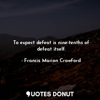 To expect defeat is nine-tenths of defeat itself.