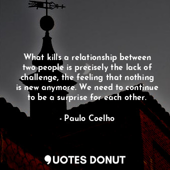 What kills a relationship between two people is precisely the lack of challenge, the feeling that nothing is new anymore. We need to continue to be a surprise for each other.