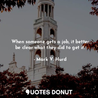  When someone gets a job, it better be clear what they did to get it.... - Mark V. Hurd - Quotes Donut