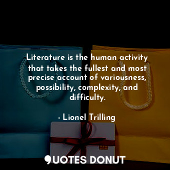 Literature is the human activity that takes the fullest and most precise account of variousness, possibility, complexity, and difficulty.