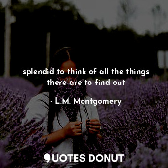  splendid to think of all the things there are to find out... - L.M. Montgomery - Quotes Donut