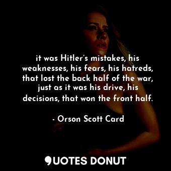 it was Hitler’s mistakes, his weaknesses, his fears, his hatreds, that lost the back half of the war, just as it was his drive, his decisions, that won the front half.