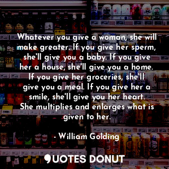  Whatever you give a woman, she will make greater. If you give her sperm, she'll ... - William Golding - Quotes Donut
