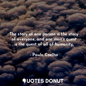 The story of one person is the story of everyone, and one man’s quest is the quest of all of humanity,