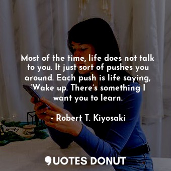 Most of the time, life does not talk to you. It just sort of pushes you around. Each push is life saying, ‘Wake up. There’s something I want you to learn.