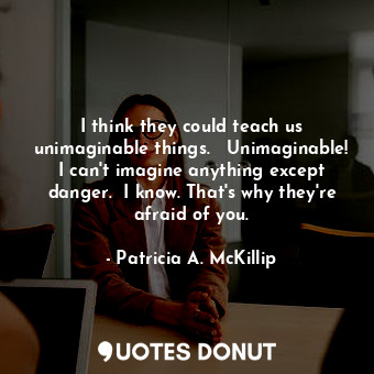  I think they could teach us unimaginable things.   Unimaginable! I can't imagine... - Patricia A. McKillip - Quotes Donut