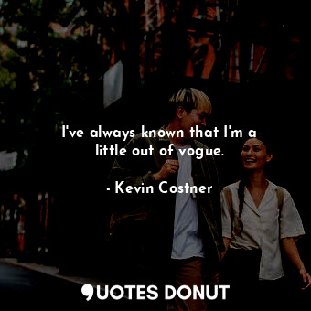  I&#39;ve always known that I&#39;m a little out of vogue.... - Kevin Costner - Quotes Donut
