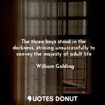 The three boys stood in the darkness, striving unsuccessfully to convey the majesty of adult life