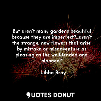  But aren't many gardens beautiful because they are imperfect?...aren't the stran... - Libba Bray - Quotes Donut