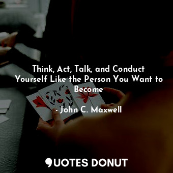 Think, Act, Talk, and Conduct Yourself Like the Person You Want to Become
