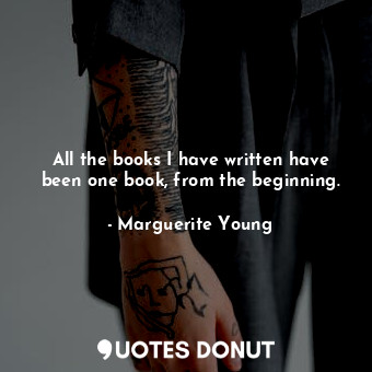  All the books I have written have been one book, from the beginning.... - Marguerite Young - Quotes Donut