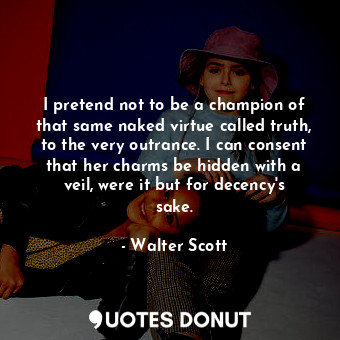 I pretend not to be a champion of that same naked virtue called truth, to the very outrance. I can consent that her charms be hidden with a veil, were it but for decency's sake.