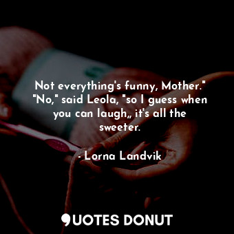 Not everything's funny, Mother." "No," said Leola, "so I guess when you can laugh,, it's all the sweeter.