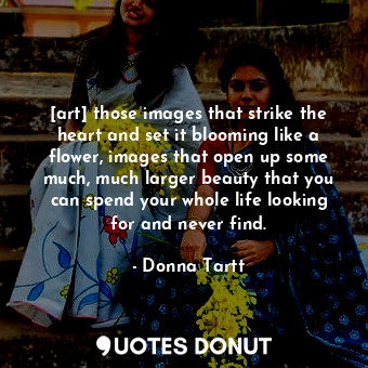  [art] those images that strike the heart and set it blooming like a flower, imag... - Donna Tartt - Quotes Donut