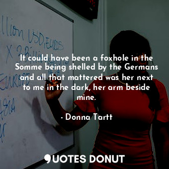  It could have been a foxhole in the Somme being shelled by the Germans and all t... - Donna Tartt - Quotes Donut