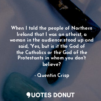 When I told the people of Northern Ireland that I was an atheist, a woman in the audience stood up and said, &#39;Yes, but is it the God of the Catholics or the God of the Protestants in whom you don&#39;t believe?