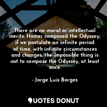 There are no moral or intellectual merits. Homer composed the Odyssey; if we postulate an infinite period of time, with infinite circumstances and changes, the impossible thing is not to compose the Odyssey, at least once.