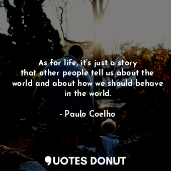 As for life, it’s just a story that other people tell us about the world and about how we should behave in the world.