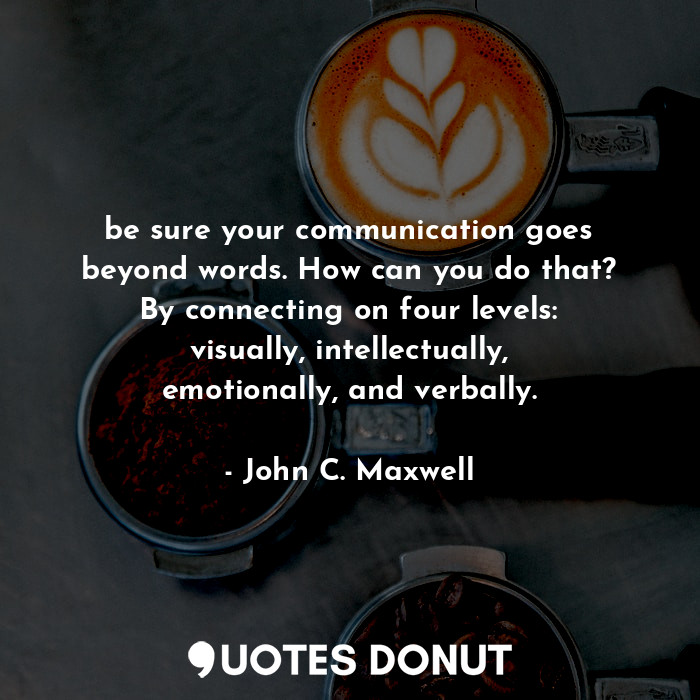 be sure your communication goes beyond words. How can you do that? By connecting on four levels: visually, intellectually, emotionally, and verbally.