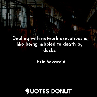  Dealing with network executives is like being nibbled to death by ducks.... - Eric Sevareid - Quotes Donut