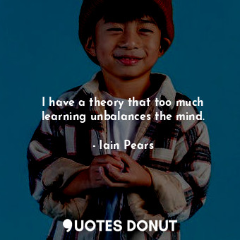  I have a theory that too much learning unbalances the mind.... - Iain Pears - Quotes Donut