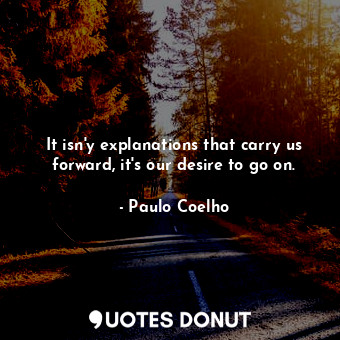  It isn'y explanations that carry us forward, it's our desire to go on.... - Paulo Coelho - Quotes Donut